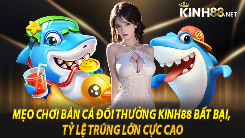 Mẹo chơi bắn cá đổi thưởng Kinh88 bất bại, tỷ lệ trúng lớn cực cao